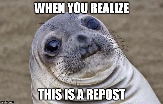 Awkward Moment Sealion Meme | WHEN YOU REALIZE THIS IS A REPOST | image tagged in memes,awkward moment sealion | made w/ Imgflip meme maker