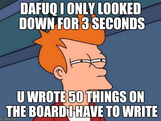 Futurama Fry Meme | DAFUQ I ONLY LOOKED DOWN FOR 3 SECONDS U WROTE 50 THINGS ON THE BOARD I HAVE TO WRITE | image tagged in memes,futurama fry | made w/ Imgflip meme maker