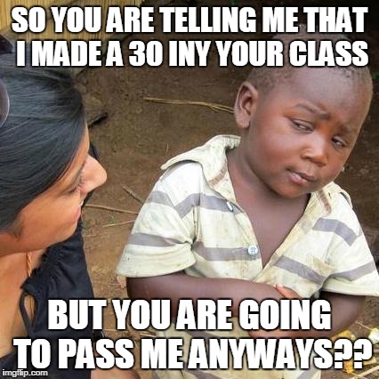 Third World Skeptical Kid Meme | SO YOU ARE TELLING ME THAT I MADE A 30 INY YOUR CLASS BUT YOU ARE GOING TO PASS ME ANYWAYS?? | image tagged in memes,third world skeptical kid | made w/ Imgflip meme maker