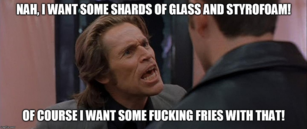 Boondock Saints Smecker Huh? | NAH, I WANT SOME SHARDS OF GLASS AND STYROFOAM! OF COURSE I WANT SOME F**KING FRIES WITH THAT! | image tagged in boondock saints smecker huh | made w/ Imgflip meme maker