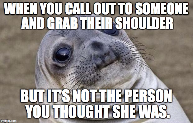 Public Awkward Moments | WHEN YOU CALL OUT TO SOMEONE AND GRAB THEIR SHOULDER BUT IT'S NOT THE PERSON YOU THOUGHT SHE WAS. | image tagged in memes,awkward moment sealion,meeting,people | made w/ Imgflip meme maker