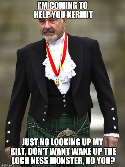 Kilt Connery | I'M COMING TO HELP YOU KERMIT JUST NO LOOKING UP MY KILT, DON'T WANT WAKE UP THE LOCH NESS MONSTER, DO YOU? | image tagged in kilt connery | made w/ Imgflip meme maker