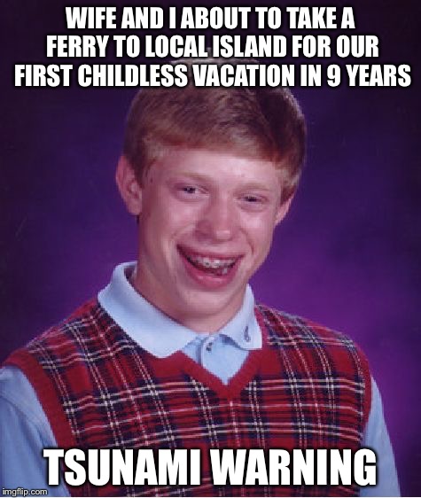 Bad Luck Brian Meme | WIFE AND I ABOUT TO TAKE A FERRY TO LOCAL ISLAND FOR OUR FIRST CHILDLESS VACATION IN 9 YEARS TSUNAMI WARNING | image tagged in memes,bad luck brian | made w/ Imgflip meme maker