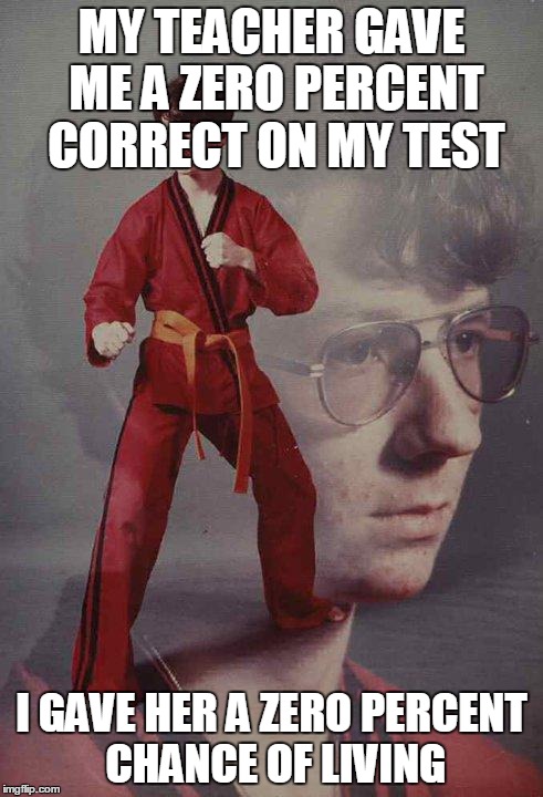 Karate Kyle Meme | MY TEACHER GAVE ME A ZERO PERCENT CORRECT ON MY TEST I GAVE HER A ZERO PERCENT CHANCE OF LIVING | image tagged in memes,karate kyle | made w/ Imgflip meme maker