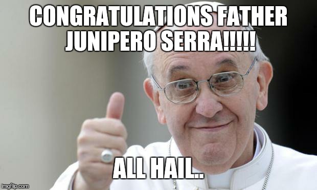Pope francis | CONGRATULATIONS FATHER JUNIPERO SERRA!!!!! ALL HAIL.. | image tagged in pope francis | made w/ Imgflip meme maker