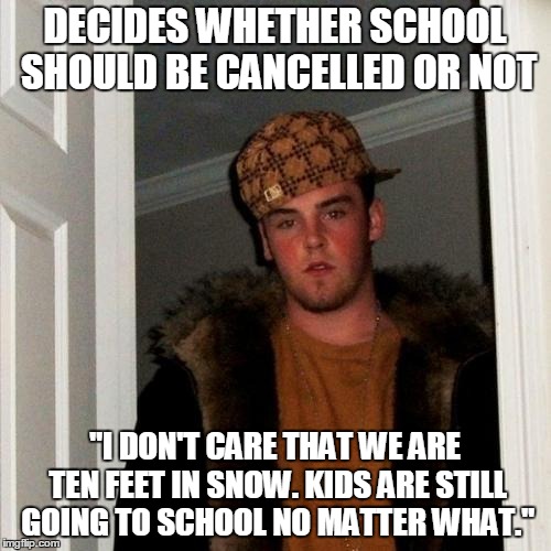 Scumbag Steve Meme | DECIDES WHETHER SCHOOL SHOULD BE CANCELLED OR NOT "I DON'T CARE THAT WE ARE TEN FEET IN SNOW. KIDS ARE STILL GOING TO SCHOOL NO MATTER WHAT. | image tagged in memes,scumbag steve | made w/ Imgflip meme maker