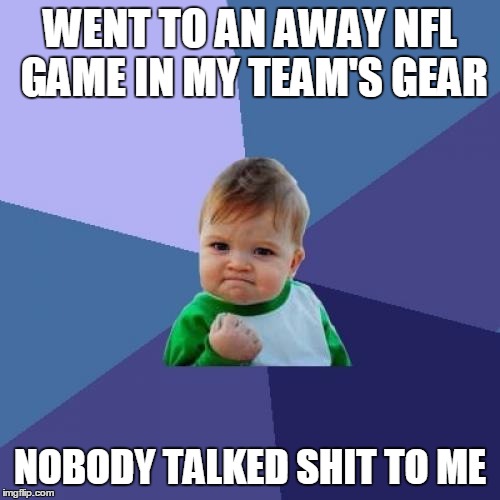 Success Kid Meme | WENT TO AN AWAY NFL GAME IN MY TEAM'S GEAR NOBODY TALKED SHIT TO ME | image tagged in memes,success kid | made w/ Imgflip meme maker