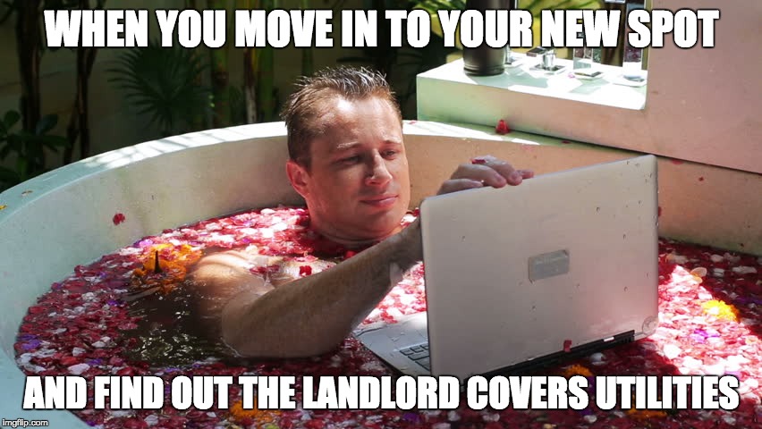 WHEN YOU MOVE IN TO YOUR NEW SPOT AND FIND OUT THE LANDLORD COVERS UTILITIES | image tagged in memes,bath | made w/ Imgflip meme maker