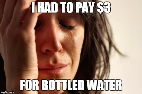 First World Problems Meme | I HAD TO PAY $3 FOR BOTTLED WATER | image tagged in memes,first world problems | made w/ Imgflip meme maker