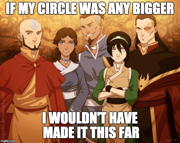 Why My Circle is So Small  | IF MY CIRCLE WAS ANY BIGGER I WOULDN'T HAVE MADE IT THIS FAR | image tagged in avatar the last airbender,tightknit,no new friends | made w/ Imgflip meme maker
