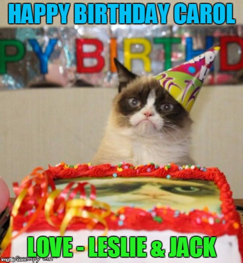 Grumpy Cat Birthday Meme | HAPPY BIRTHDAY CAROL LOVE - LESLIE & JACK | image tagged in memes,grumpy cat birthday | made w/ Imgflip meme maker