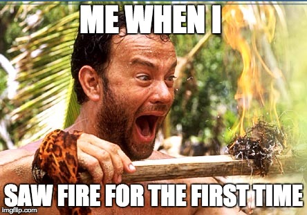 Castaway Fire Meme | ME WHEN I SAW FIRE FOR THE FIRST TIME | image tagged in memes,castaway fire | made w/ Imgflip meme maker