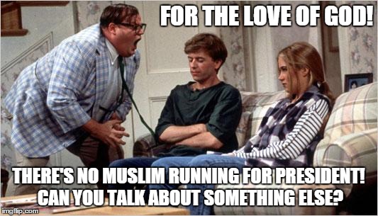 Matt Foley (Chris Farley) | FOR THE LOVE OF GOD! THERE'S NO MUSLIM RUNNING FOR PRESIDENT! CAN YOU TALK ABOUT SOMETHING ELSE? | image tagged in matt foley chris farley | made w/ Imgflip meme maker