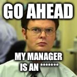 dwight | GO AHEAD MY MANAGER IS AN ******* | image tagged in dwight | made w/ Imgflip meme maker