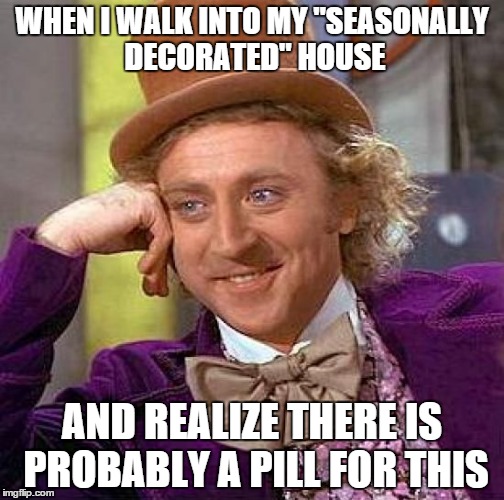 Creepy Condescending Wonka | WHEN I WALK INTO MY "SEASONALLY DECORATED" HOUSE AND REALIZE THERE IS PROBABLY A PILL FOR THIS | image tagged in memes,creepy condescending wonka | made w/ Imgflip meme maker