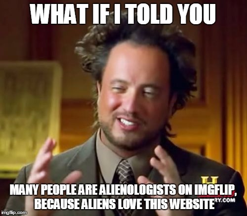 Ancient Aliens Meme | WHAT IF I TOLD YOU MANY PEOPLE ARE ALIENOLOGISTS ON IMGFLIP, BECAUSE ALIENS LOVE THIS WEBSITE | image tagged in memes,ancient aliens | made w/ Imgflip meme maker