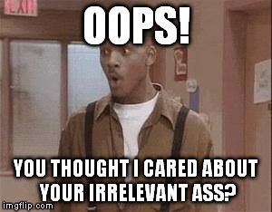 Oops | OOPS! YOU THOUGHT I CARED ABOUT YOUR IRRELEVANT ASS? | image tagged in oops | made w/ Imgflip meme maker