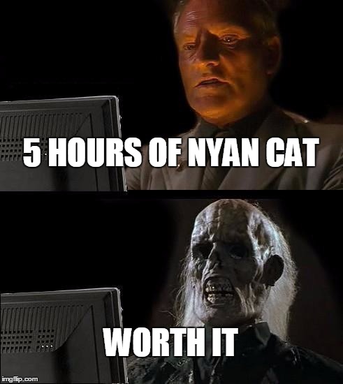I'll Just Wait Here Meme | 5 HOURS OF NYAN CAT WORTH IT | image tagged in memes,ill just wait here | made w/ Imgflip meme maker