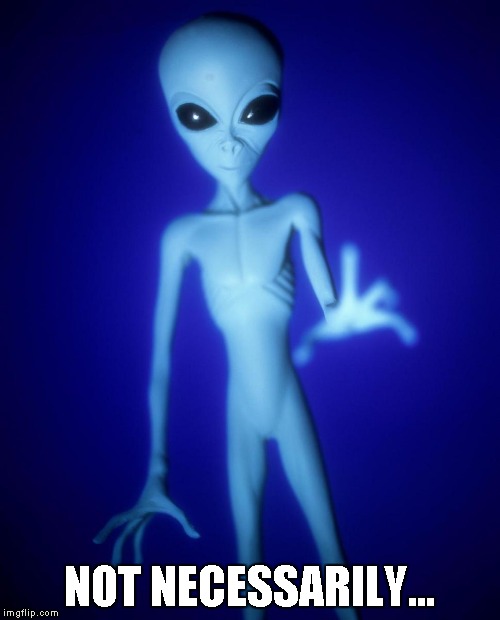 Alien Wait A Minute | NOT NECESSARILY... | image tagged in alien wait a minute | made w/ Imgflip meme maker