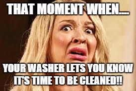 Shocked | THAT MOMENT WHEN.... YOUR WASHER LETS YOU KNOW IT'S TIME TO BE CLEANED!! | image tagged in shocked | made w/ Imgflip meme maker