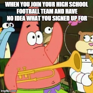 No Patrick | WHEN YOU JOIN YOUR HIGH SCHOOL FOOTBALL TEAM AND HAVE NO IDEA WHAT YOU SIGNED UP FOR | image tagged in memes,no patrick | made w/ Imgflip meme maker