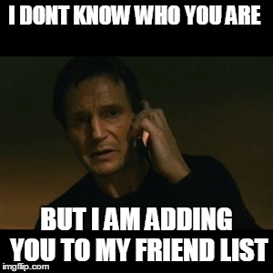 Liam Neeson Taken | I DONT KNOW WHO YOU ARE BUT I AM ADDING YOU TO MY FRIEND LIST | image tagged in memes,liam neeson taken | made w/ Imgflip meme maker
