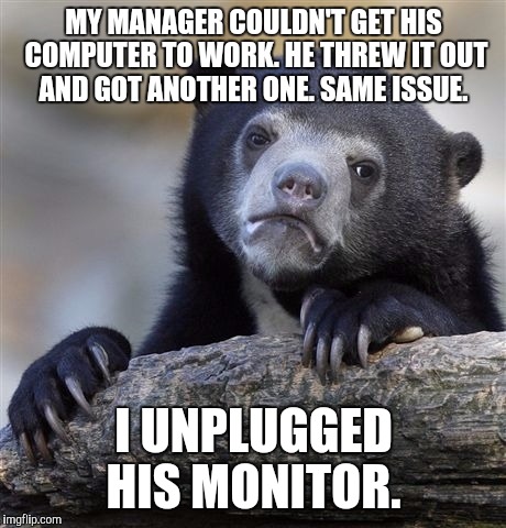 Confession Bear Meme | MY MANAGER COULDN'T GET HIS COMPUTER TO WORK. HE THREW IT OUT AND GOT ANOTHER ONE. SAME ISSUE. I UNPLUGGED HIS MONITOR. | image tagged in memes,confession bear,AdviceAnimals | made w/ Imgflip meme maker