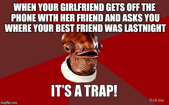 its a trap | WHEN YOUR GIRLFRIEND GETS OFF THE PHONE WITH HER FRIEND AND ASKS YOU WHERE YOUR BEST FRIEND WAS LASTNIGHT | image tagged in its a trap | made w/ Imgflip meme maker