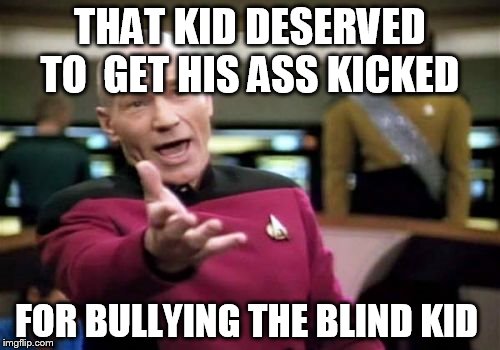 Picard Wtf | THAT KID DESERVED TO  GET HIS ASS KICKED FOR BULLYING THE BLIND KID | image tagged in memes,picard wtf | made w/ Imgflip meme maker