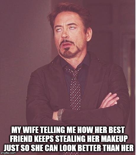 Face You Make Robert Downey Jr | MY WIFE TELLING ME HOW HER BEST FRIEND KEEPS STEALING HER MAKEUP JUST SO SHE CAN LOOK BETTER THAN HER | image tagged in memes,face you make robert downey jr | made w/ Imgflip meme maker