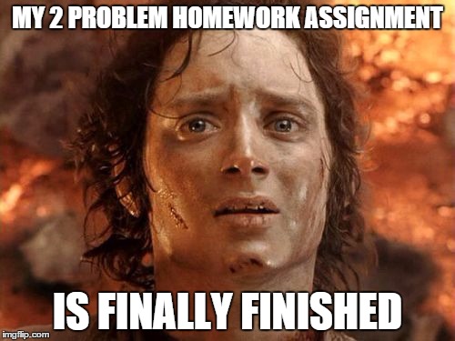 It's Finally Over Meme | MY 2 PROBLEM HOMEWORK ASSIGNMENT IS FINALLY FINISHED | image tagged in memes,its finally over,AdviceAnimals | made w/ Imgflip meme maker