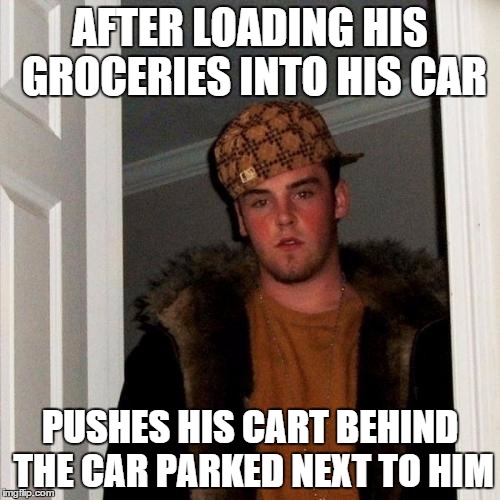 Scumbag Steve Meme | AFTER LOADING HIS GROCERIES INTO HIS CAR PUSHES HIS CART BEHIND THE CAR PARKED NEXT TO HIM | image tagged in memes,scumbag steve | made w/ Imgflip meme maker