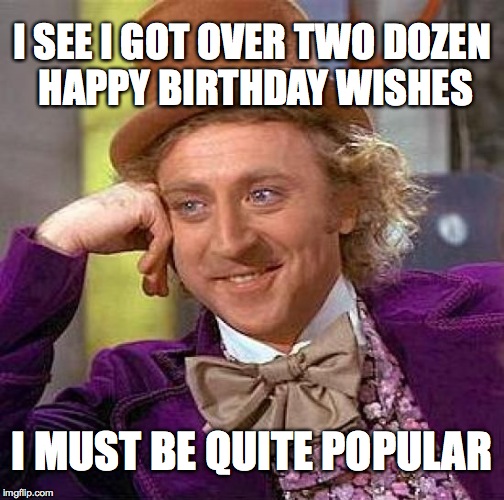 Creepy Condescending Wonka | I SEE I GOT OVER TWO DOZEN HAPPY BIRTHDAY WISHES I MUST BE QUITE POPULAR | image tagged in memes,creepy condescending wonka | made w/ Imgflip meme maker