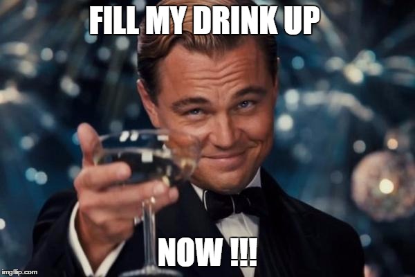 Leonardo Dicaprio Cheers | FILL MY DRINK UP NOW !!! | image tagged in memes,leonardo dicaprio cheers | made w/ Imgflip meme maker