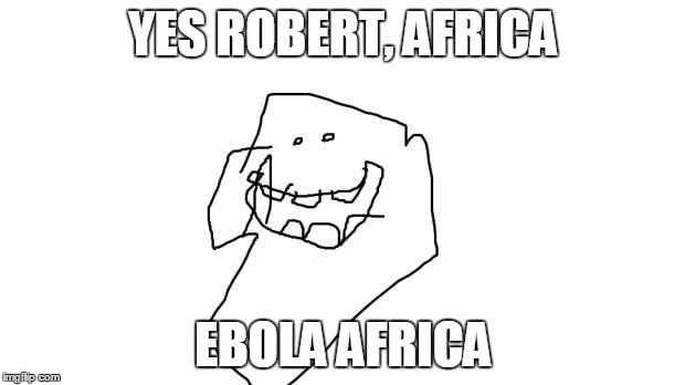 Poorly Drawn Timmy | YES ROBERT, AFRICA EBOLA AFRICA | image tagged in poorly drawn timmy | made w/ Imgflip meme maker