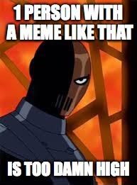 Deathstroke | 1 PERSON WITH A MEME LIKE THAT IS TOO DAMN HIGH | image tagged in deathstroke | made w/ Imgflip meme maker