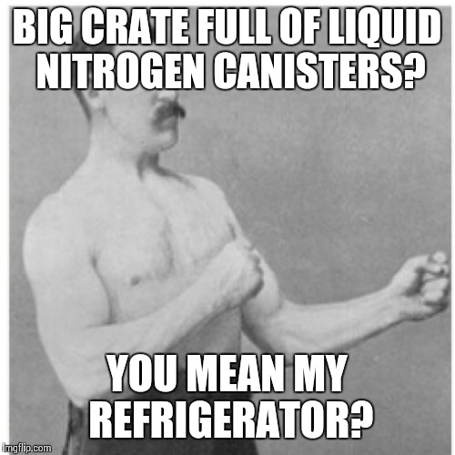 Overly Manly Man Meme | BIG CRATE FULL OF LIQUID NITROGEN CANISTERS? YOU MEAN MY REFRIGERATOR? | image tagged in memes,overly manly man | made w/ Imgflip meme maker