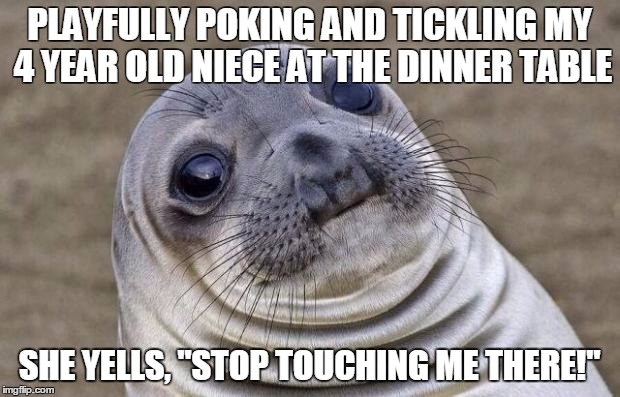 Awkward Moment Sealion Meme | PLAYFULLY POKING AND TICKLING MY 4 YEAR OLD NIECE AT THE DINNER TABLE SHE YELLS, "STOP TOUCHING ME THERE!" | image tagged in memes,awkward moment sealion,AdviceAnimals | made w/ Imgflip meme maker