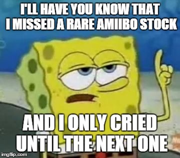 I'll Have You Know Spongebob | I'LL HAVE YOU KNOW THAT I MISSED A RARE AMIIBO STOCK AND I ONLY CRIED UNTIL THE NEXT ONE | image tagged in memes,ill have you know spongebob | made w/ Imgflip meme maker