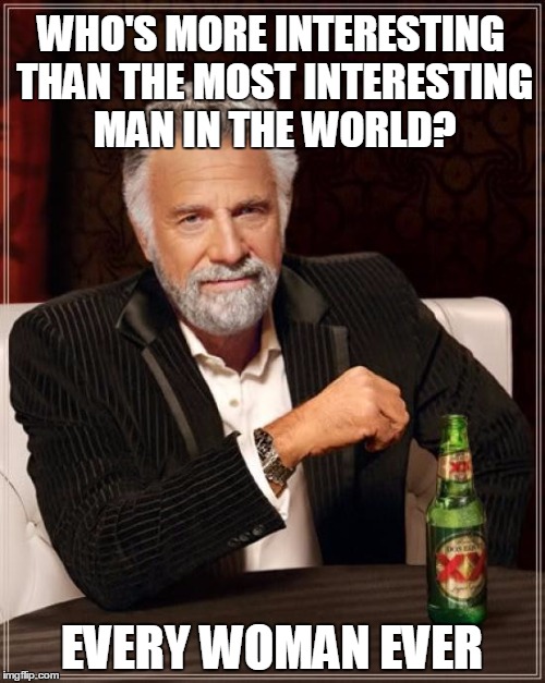 The Most Interesting Man In The World Meme | WHO'S MORE INTERESTING THAN THE MOST INTERESTING MAN IN THE WORLD? EVERY WOMAN EVER | image tagged in memes,the most interesting man in the world | made w/ Imgflip meme maker