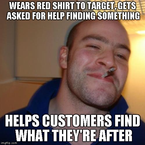 Good Guy Greg Meme | WEARS RED SHIRT TO TARGET, GETS ASKED FOR HELP FINDING SOMETHING HELPS CUSTOMERS FIND WHAT THEY'RE AFTER | image tagged in memes,good guy greg | made w/ Imgflip meme maker