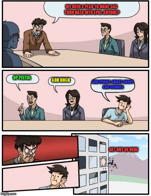 Boardroom Meeting Suggestion Meme | WE NEED A PLAN TO MAKE 343 TURN HALO INTO EPIC. ANYONE? OP PISTOL ADD BUCK ADD SPRINT, SMART-SCOPE AND CLIMBER GET OUT OF HERE | image tagged in memes,boardroom meeting suggestion | made w/ Imgflip meme maker