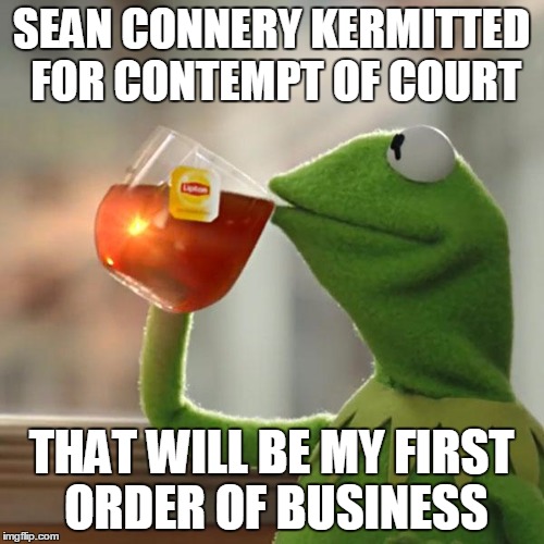 But That's None Of My Business Meme | SEAN CONNERY KERMITTED FOR CONTEMPT OF COURT THAT WILL BE MY FIRST ORDER OF BUSINESS | image tagged in memes,but thats none of my business,kermit the frog | made w/ Imgflip meme maker