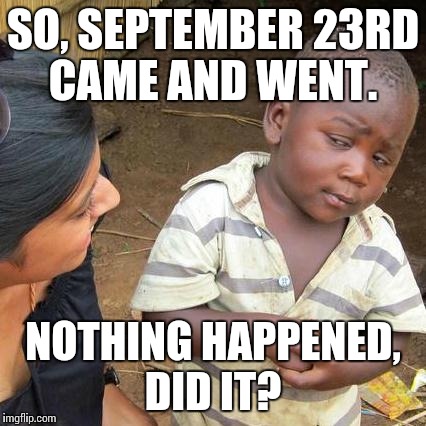 Third World Skeptical Kid Meme | SO, SEPTEMBER 23RD CAME AND WENT. NOTHING HAPPENED, DID IT? | image tagged in memes,third world skeptical kid | made w/ Imgflip meme maker