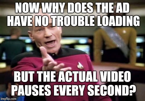 Picard Wtf Meme | NOW WHY DOES THE AD HAVE NO TROUBLE LOADING BUT THE ACTUAL VIDEO PAUSES EVERY SECOND? | image tagged in memes,picard wtf | made w/ Imgflip meme maker