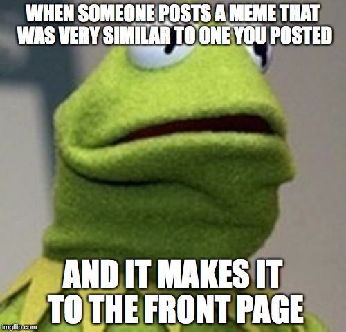 Kermit The Frog | WHEN SOMEONE POSTS A MEME THAT WAS VERY SIMILAR TO ONE YOU POSTED AND IT MAKES IT TO THE FRONT PAGE | image tagged in kermit the frog | made w/ Imgflip meme maker