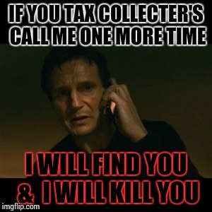 Liam Neeson Taken | IF YOU TAX COLLECTER'S CALL ME ONE MORE TIME I WILL FIND YOU & 
I WILL KILL YOU | image tagged in memes,liam neeson taken | made w/ Imgflip meme maker