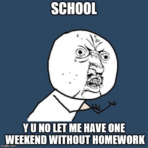 Y U No | SCHOOL Y U NO LET ME HAVE ONE WEEKEND WITHOUT HOMEWORK | image tagged in memes,y u no | made w/ Imgflip meme maker