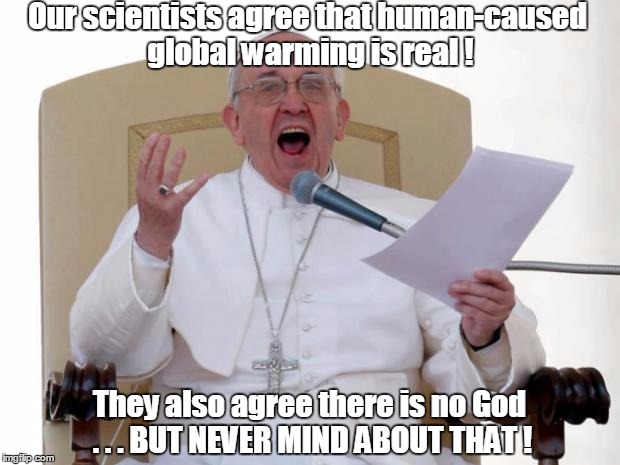 Pope Francis Angry | Our scientists agree that human-caused global warming is real ! They also agree there is no God . . . BUT NEVER MIND ABOUT THAT ! | image tagged in pope francis angry | made w/ Imgflip meme maker
