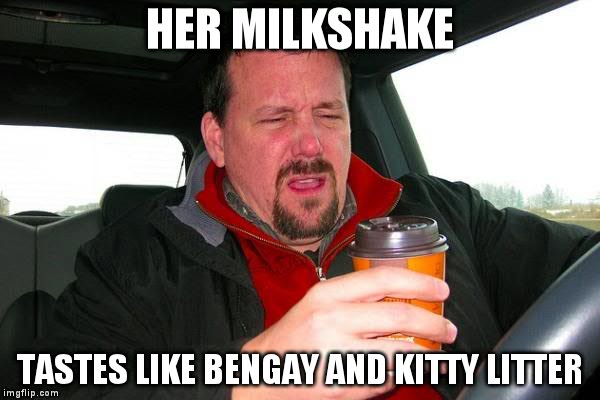 yucky drink | HER MILKSHAKE TASTES LIKE BENGAY AND KITTY LITTER | image tagged in yucky drink | made w/ Imgflip meme maker